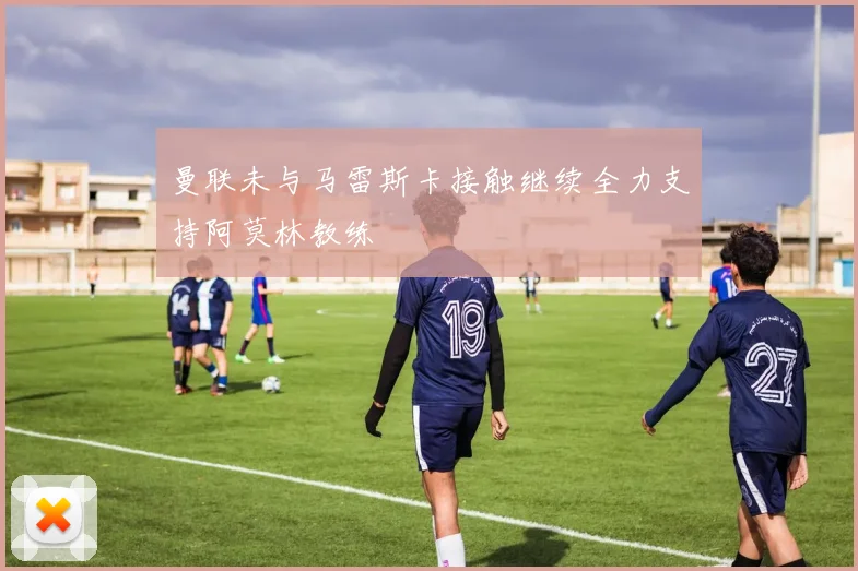 曼联未与马雷斯卡接触继续全力支持阿莫林教练