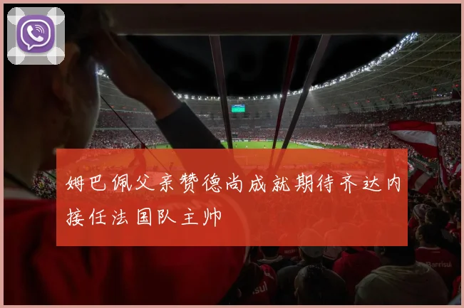 姆巴佩父亲赞德尚成就期待齐达内接任法国队主帅