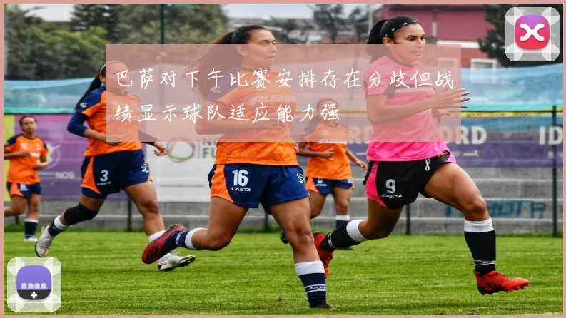 巴萨对下午比赛安排存在分歧但战绩显示球队适应能力强