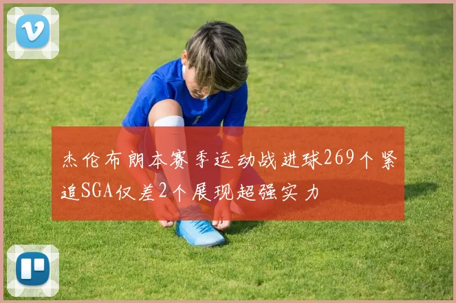 杰伦布朗本赛季运动战进球269个紧追SGA仅差2个展现超强实力