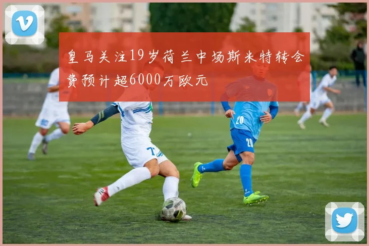 皇马关注19岁荷兰中场斯米特转会费预计超6000万欧元
