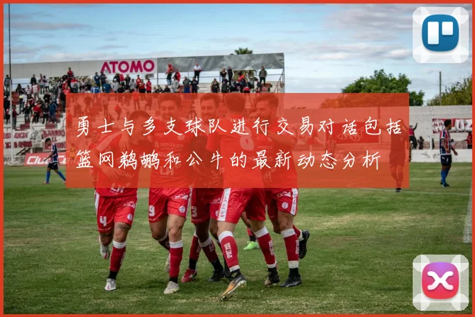 勇士与多支球队进行交易对话包括篮网鹈鹕和公牛的最新动态分析