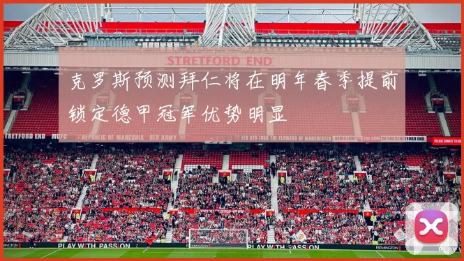 克罗斯预测拜仁将在明年春季提前锁定德甲冠军优势明显