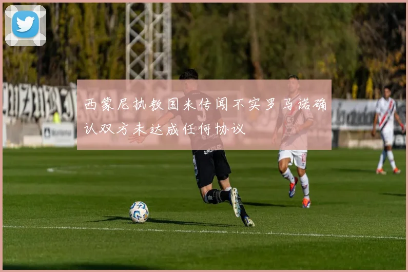 西蒙尼执教国米传闻不实罗马诺确认双方未达成任何协议