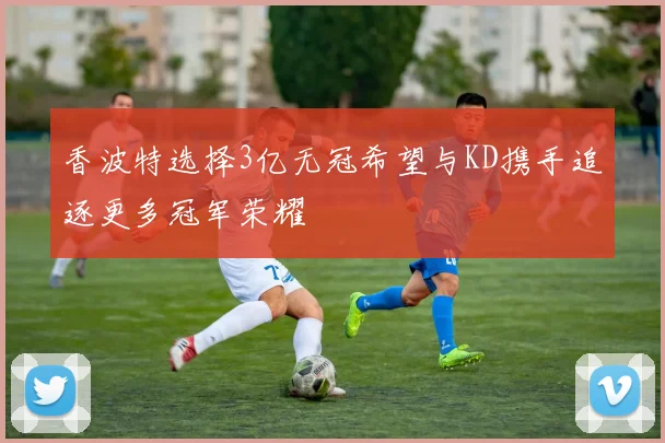 香波特选择3亿无冠希望与KD携手追逐更多冠军荣耀