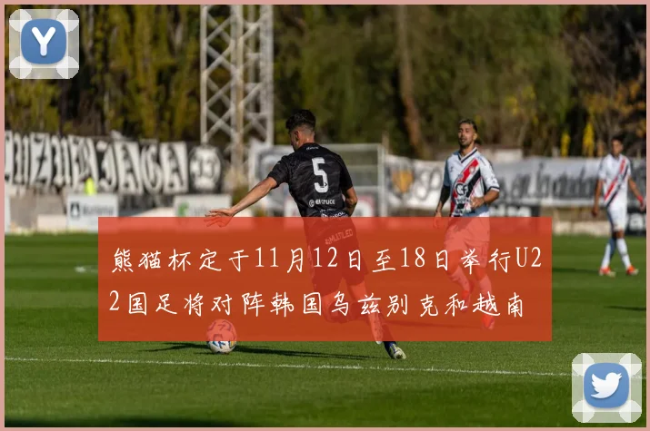 熊猫杯定于11月12日至18日举行U22国足将对阵韩国乌兹别克和越南