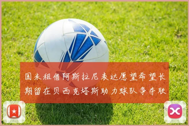 国米租借阿斯拉尼表达愿望希望长期留在贝西克塔斯助力球队争夺联赛冠军