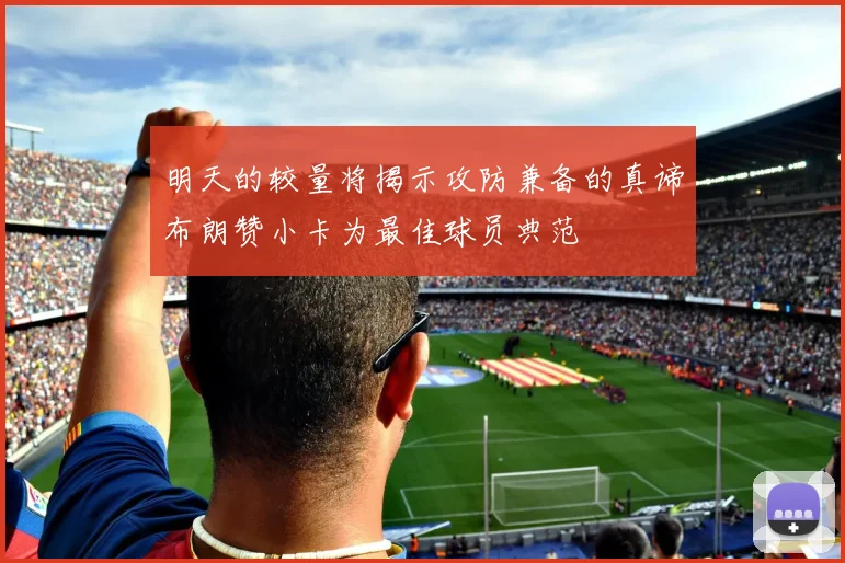 明天的较量将揭示攻防兼备的真谛布朗赞小卡为最佳球员典范