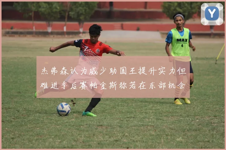 杰弗森认为威少助国王提升实力但难进季后赛帕金斯称若在东部机会更大