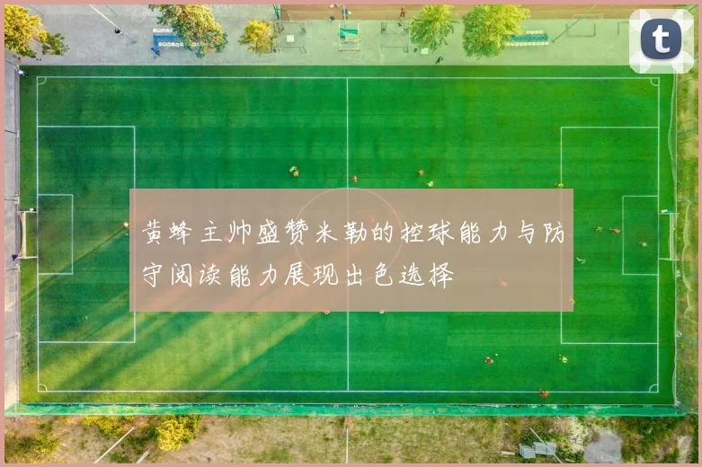 黄蜂主帅盛赞米勒的控球能力与防守阅读能力展现出色选择