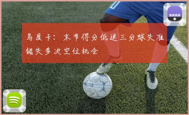 乌度卡：末节得分低迷三分球失准错失多次空位机会