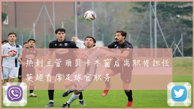 热刺主管丽贝卡冬窗后离职将担任英超首席足球官职务