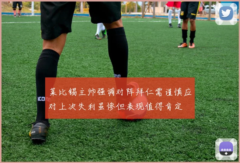莱比锡主帅强调对阵拜仁需谨慎应对上次失利虽惨但表现值得肯定