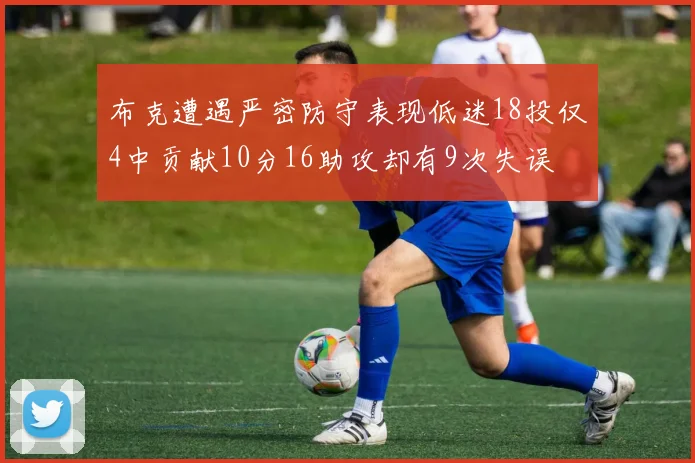 布克遭遇严密防守表现低迷18投仅4中贡献10分16助攻却有9次失误