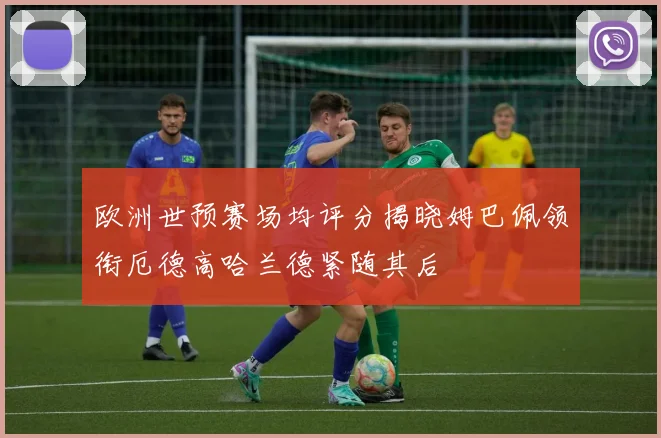 欧洲世预赛场均评分揭晓姆巴佩领衔厄德高哈兰德紧随其后