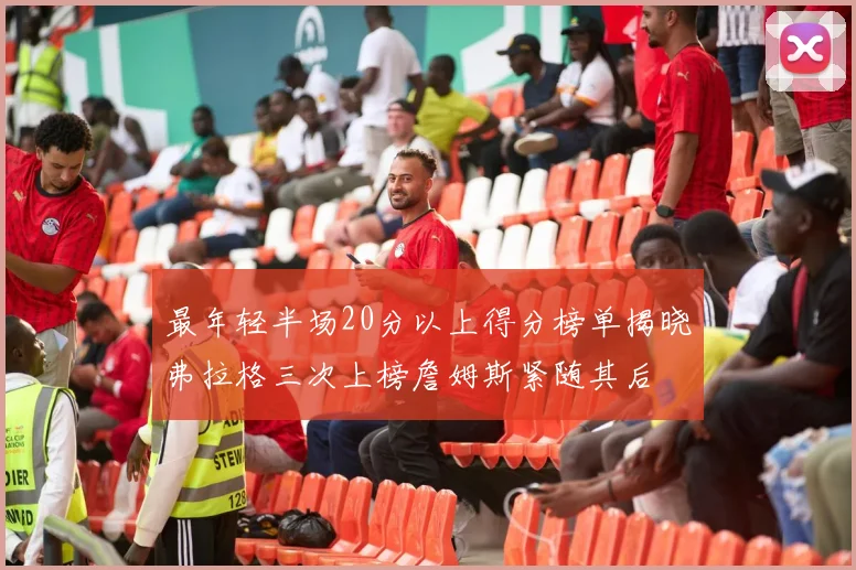 最年轻半场20分以上得分榜单揭晓弗拉格三次上榜詹姆斯紧随其后