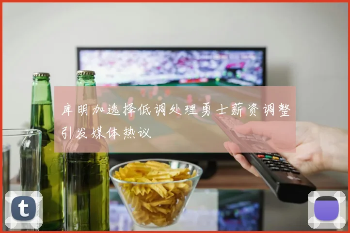 库明加选择低调处理勇士薪资调整引发媒体热议