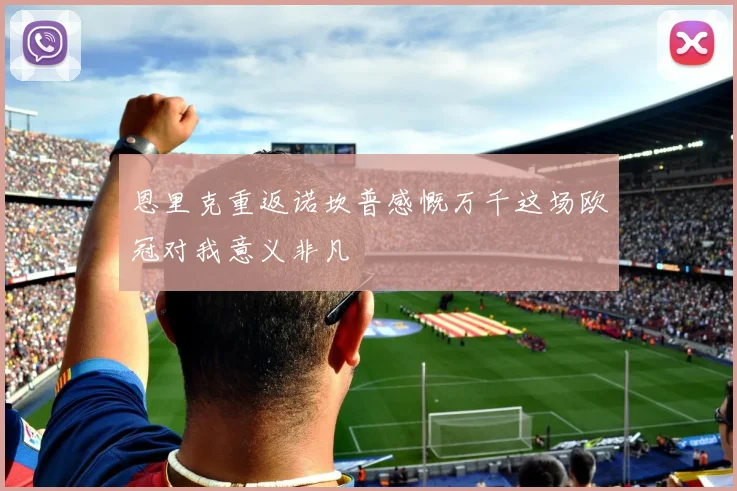 恩里克重返诺坎普感慨万千这场欧冠对我意义非凡