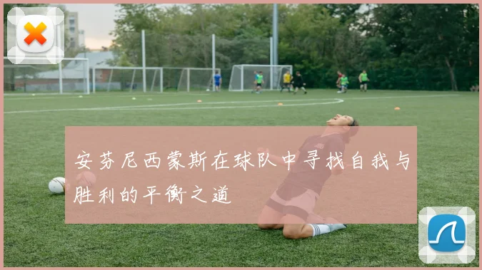 安芬尼西蒙斯在球队中寻找自我与胜利的平衡之道
