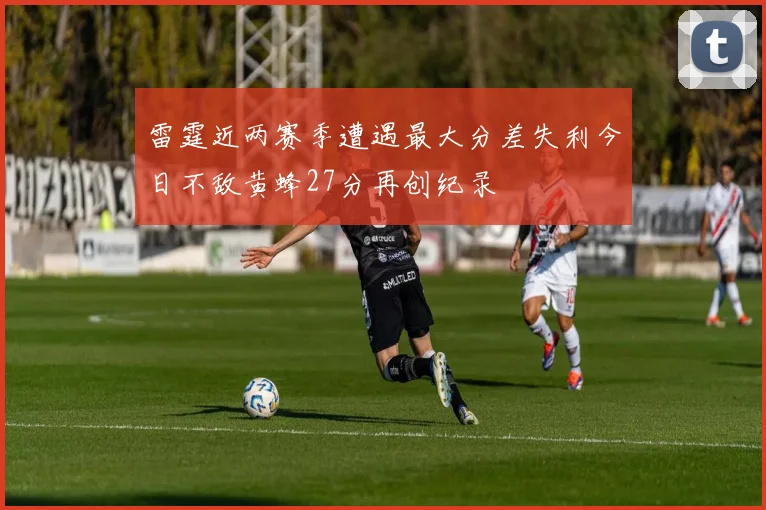 雷霆近两赛季遭遇最大分差失利今日不敌黄蜂27分再创纪录