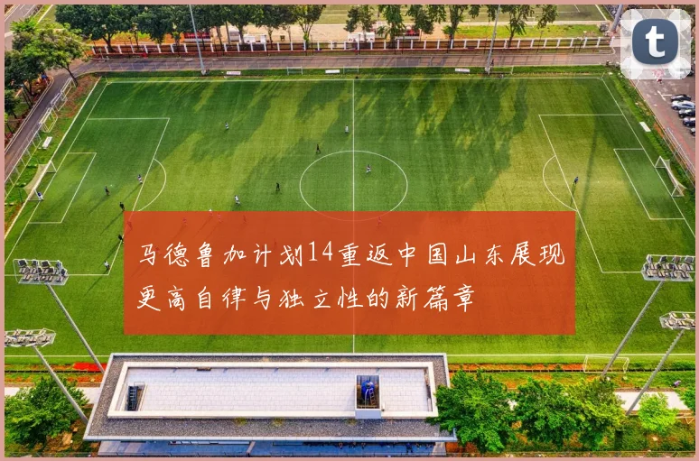 马德鲁加计划14重返中国山东展现更高自律与独立性的新篇章