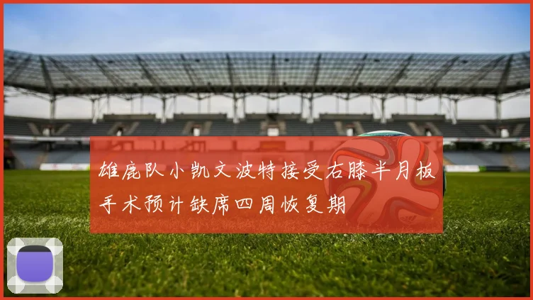 雄鹿队小凯文波特接受右膝半月板手术预计缺席四周恢复期