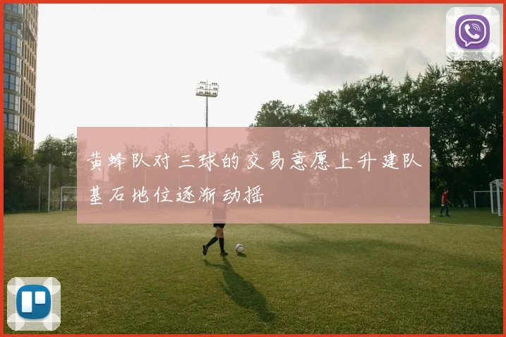 黄蜂队对三球的交易意愿上升建队基石地位逐渐动摇