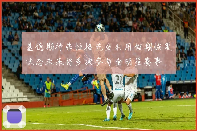 基德期待弗拉格充分利用假期恢复状态未来将多次参与全明星赛事