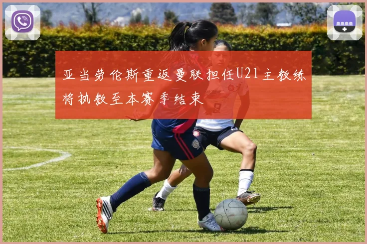 亚当劳伦斯重返曼联担任U21主教练将执教至本赛季结束