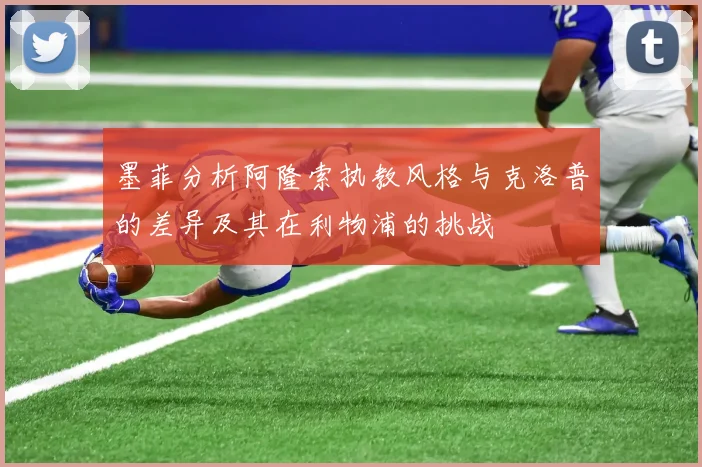 墨菲分析阿隆索执教风格与克洛普的差异及其在利物浦的挑战
