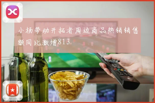 小杨带动开拓者周边商品热销销售额同比激增813
