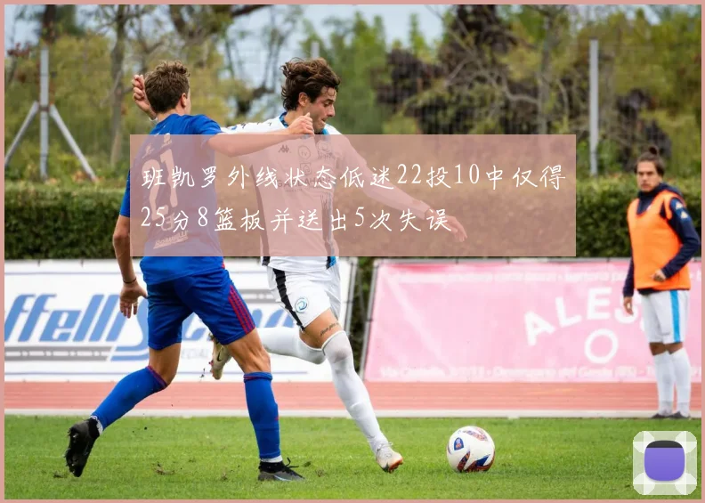 班凯罗外线状态低迷22投10中仅得25分8篮板并送出5次失误