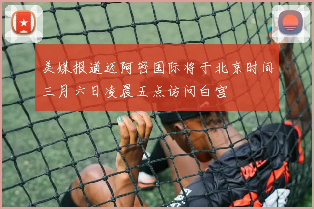 美媒报道迈阿密国际将于北京时间三月六日凌晨五点访问白宫