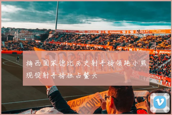 梅西国家德比历史射手榜领跑小熊现役射手榜独占鳌头
