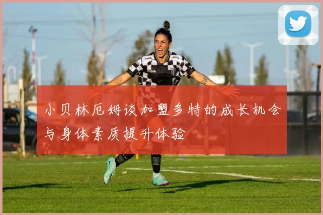 小贝林厄姆谈加盟多特的成长机会与身体素质提升体验
