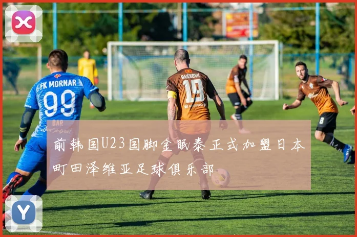 前韩国U23国脚金眠泰正式加盟日本町田泽维亚足球俱乐部