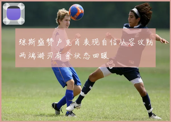 琼斯盛赞卢克肖表现自信从容攻防两端游刃有余状态回暖