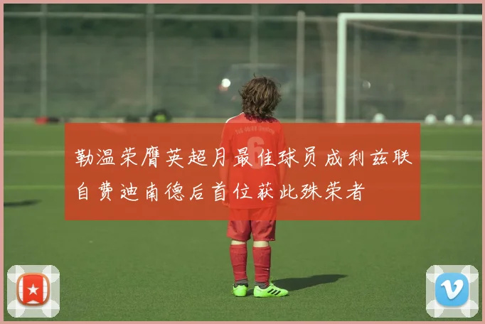 勒温荣膺英超月最佳球员成利兹联自费迪南德后首位获此殊荣者