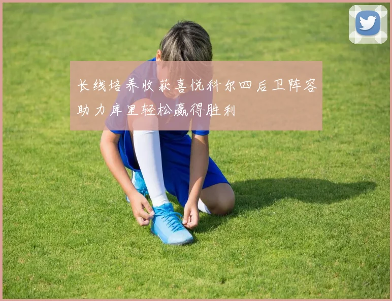长线培养收获喜悦科尔四后卫阵容助力库里轻松赢得胜利