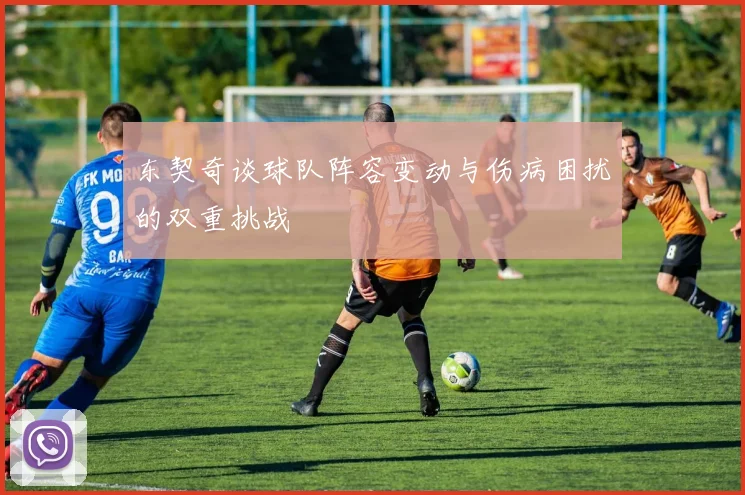 东契奇谈球队阵容变动与伤病困扰的双重挑战