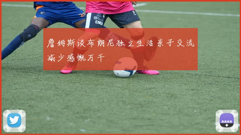 詹姆斯谈布朗尼独立生活亲子交流减少感慨万千