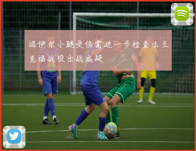 诺伊尔小腿受伤需进一步检查法兰克福战役出战成疑