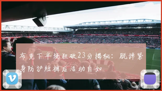 布克下半场狂砍23分揭秘：脱掉紧身防护短裤后活动自如
