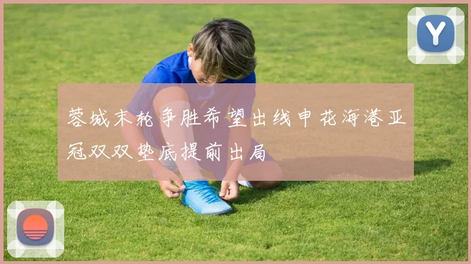蓉城末轮争胜希望出线申花海港亚冠双双垫底提前出局