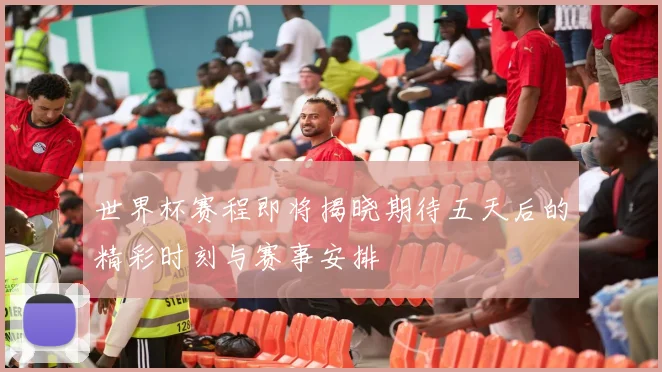 世界杯赛程即将揭晓期待五天后的精彩时刻与赛事安排
