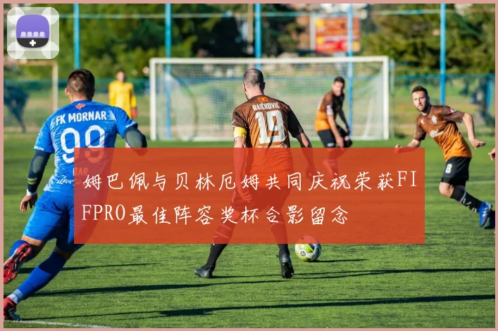 姆巴佩与贝林厄姆共同庆祝荣获FIFPRO最佳阵容奖杯合影留念