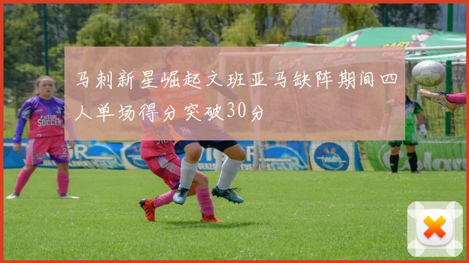 马刺新星崛起文班亚马缺阵期间四人单场得分突破30分