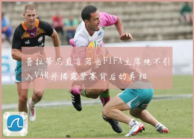 普拉蒂尼直言若当FIFA主席绝不引入VAR并揭露禁赛背后的真相