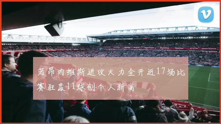 若昂内维斯进攻火力全开近17场比赛狂轰11球创个人新高