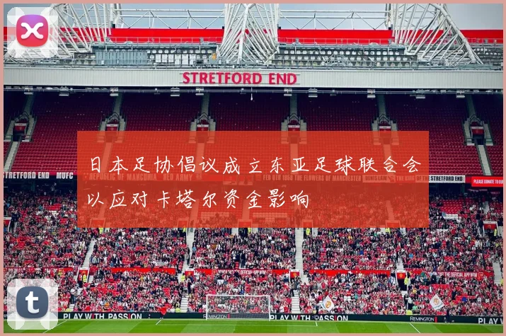 日本足协倡议成立东亚足球联合会以应对卡塔尔资金影响